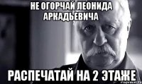 не огорчай леонида аркадьевича распечатай на 2 этаже