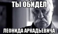 ты обидел леонида аркадьевича