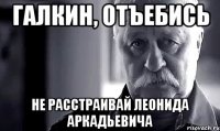 галкин, отъебись не расстраивай леонида аркадьевича