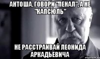 антоша, говори "пенал", а не "капсюль" не расстраивай леонида аркадьевича