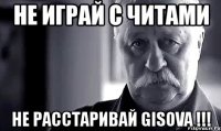 не играй с читами не расстаривай gisova !!!