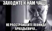 заходите к нам чаще... не расстраивайте леонида аркадьевича...