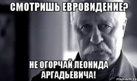 смотришь евровидение? не огорчай леонида аргадьевича!