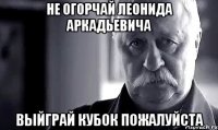 не огорчай леонида аркадьевича выйграй кубок пожалуйста