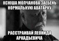 ксюша молчанова заебень нормальную аватарку расстраивай леонида аркадьевича