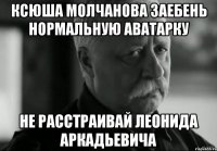 ксюша молчанова заебень нормальную аватарку не расстраивай леонида аркадьевича