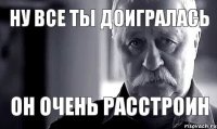 ну все ты доигралась он ОЧЕНЬ РАССТРОИН