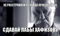 НЕ РАССТРАИВАЙ ЛЕОНИДА АРКАДЬЕВИЧА СДАВАЙ ЛАБЫ ХАФИЗОВУ