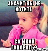 значит вы не хотите со мной говорить?