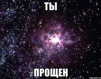 ты прощен