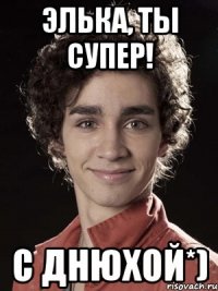 элька, ты супер! с днюхой*)