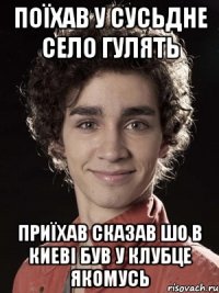 поїхав у сусьдне село гулять приїхав сказав шо в киеві був у клубце якомусь