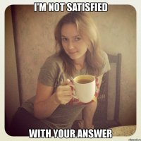 i'm not satisfied with your answer
