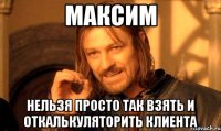 максим нельзя просто так взять и откалькуляторить клиента