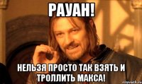 рауан! нельзя просто так взять и троллить макса!