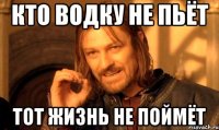 кто водку не пьёт тот жизнь не поймёт