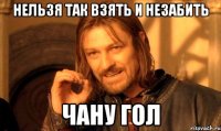 нельзя так взять и незабить чану гол