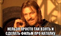  нельзя просто так взять и сделать фильм про каталку