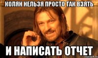 колян нельзя просто так взять и написать отчет
