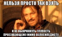 нельзя просто так взять и не выкрикнуть глупость проезжающему мимо велосипедисту