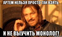 артем нельзя просто так взять и не выучить монолог!