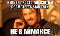 нельзя просто так взять и посмотреть star trek не в аймаксе