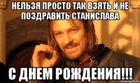 нельзя просто так взять и не поздравить станислава с днем рождения!!!