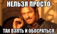 нельзя просто так взять и обосраться