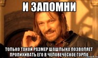 и запомни только такой размер шашлыка позволяет пропихивать его в человеческое горло