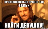 кристина!нельзя просто так взять и найти девушку!