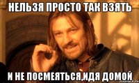 нельзя просто так взять и не посмеяться,идя домой