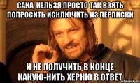 сана, нельзя просто так взять попросить исключить из перписки и не получить в конце какую-нить херню в ответ