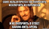 саня, нельзя протсо так попросить исключить из переписки и не получить в ответ какую-нить хрень