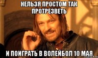 нельзя простом так протрезветь и поиграть в волейбол 10 мая