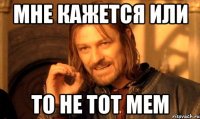 мне кажется или то не тот мем