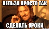 нельзя просто так сделать уроки