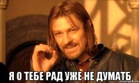  я о тебе рад уже не думатб
