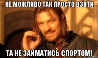 не можливо так просто взяти та не займатись спортом!