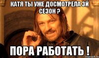 катя ты уже досмотрела 3й сезон ? пора работать !