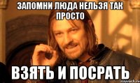 запомни люда нельзя так просто взять и посрать
