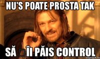 nu's poate prosta tak să țîi păis control