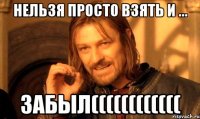 нельзя просто взять и ... забыл((((((((((((