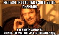 нельзя просто так взять быть пьяным и не выйти замуж за айгуль,танича,светыча,дашича и адису