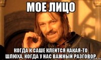 мое лицо когда к саше клеится какая-то шлюха, когда у нас важный разговор