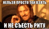 нельзя просто так взять и не съесть риту