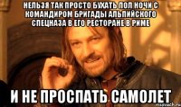 нельзя так просто бухать пол ночи с командиром бригады альпийского спецназа в его ресторане в риме и не проспать самолет