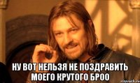  ну вот нельзя не поздравить моего крутого броо