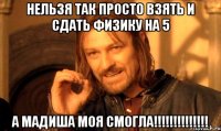 нельзя так просто взять и сдать физику на 5 а мадиша моя смогла!!!