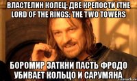 властелин колец: две крепости (the lord of the rings: the two towers боромир заткни пасть фродо убивает кольцо и сарумяна