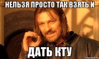 нельзя просто так взять и дать кту